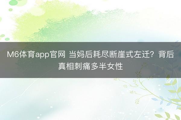 M6体育app官网 当妈后耗尽断崖式左迁?背后真相刺痛多半女性