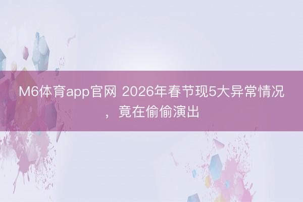 M6体育app官网 2026年春节现5大异常情况,竟在偷偷演出