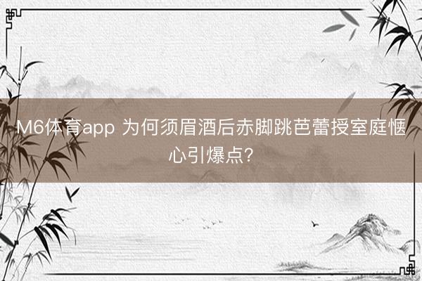 M6体育app 为何须眉酒后赤脚跳芭蕾授室庭惬心引爆点?