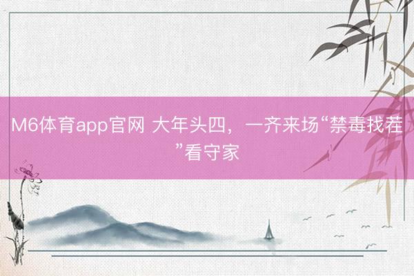M6体育app官网 大年头四,一齐来场“禁毒找茬”看守家