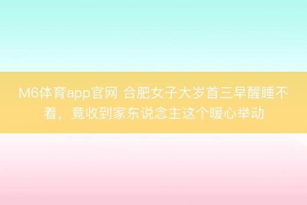 M6体育app官网 合肥女子大岁首三早醒睡不着，竟收到家东说念主这个暖心举动