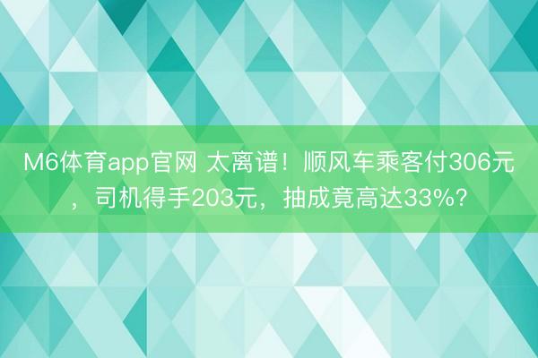 M6体育app官网 太离谱!顺风车乘客付306元,司机得手203元,抽成竟高达33%?