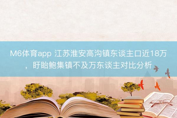 M6体育app 江苏淮安高沟镇东谈主口近18万,盱眙鲍集镇不及万东谈主对比分析