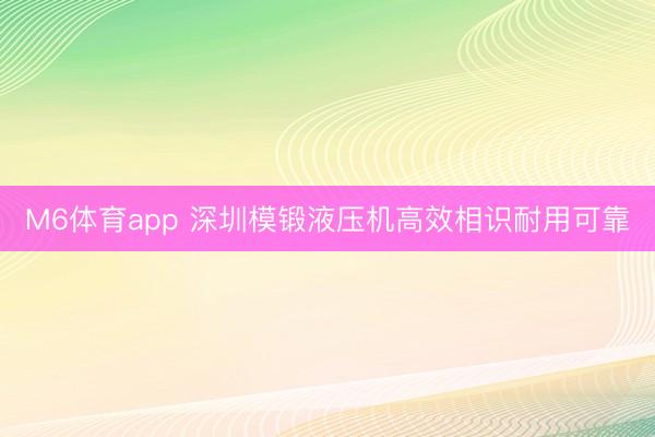 M6体育app 深圳模锻液压机高效相识耐用可靠
