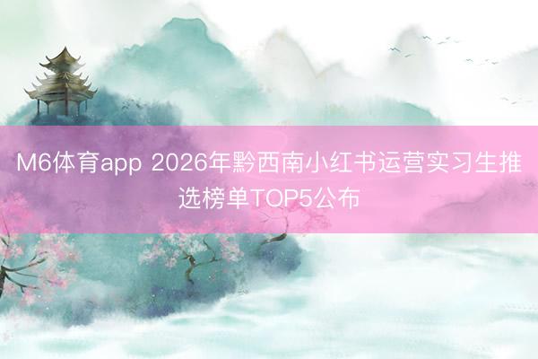 M6体育app 2026年黔西南小红书运营实习生推选榜单TOP5公布