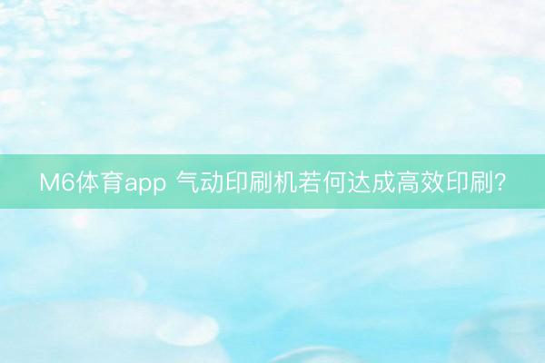 M6体育app 气动印刷机若何达成高效印刷?