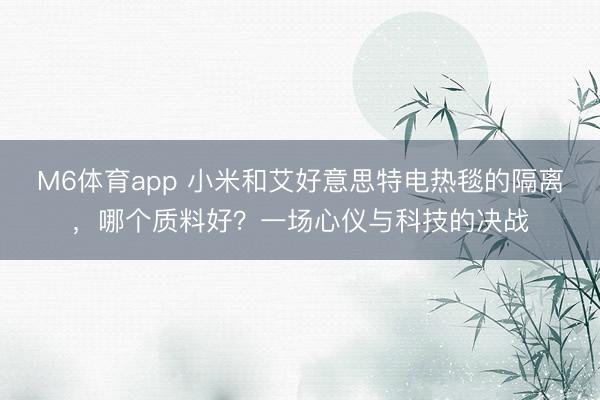 M6体育app 小米和艾好意思特电热毯的隔离,哪个质料好?一场心仪与科技的决战