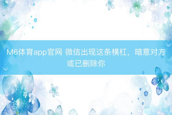 M6体育app官网 微信出现这条横杠,暗意对方或已删除你