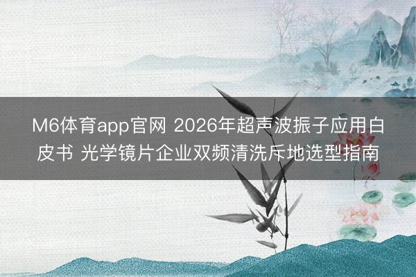 M6体育app官网 2026年超声波振子应用白皮书 光学镜片企业双频清洗斥地选型指南