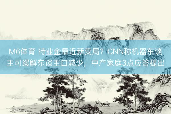 M6体育 待业金靠近新变局?CNN称机器东谈主可缓解东谈主口减少,中产家庭3点应答提出