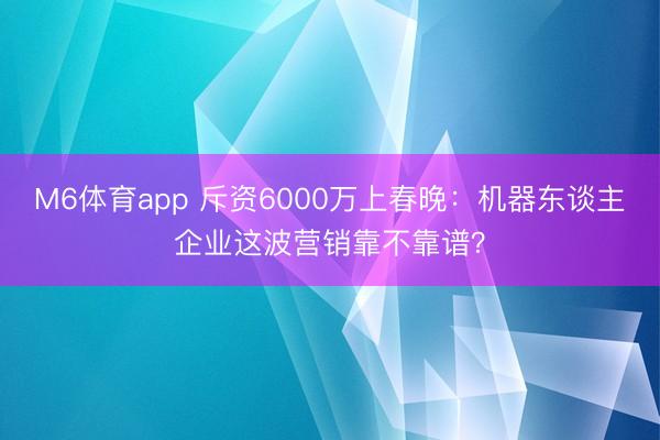 M6体育app 斥资6000万上春晚：机器东谈主企业这波营销靠不靠谱？
