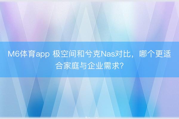 M6体育app 极空间和兮克Nas对比，哪个更适合家庭与企业需求？