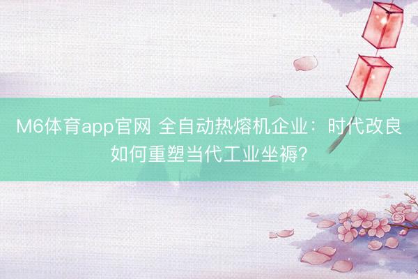 M6体育app官网 全自动热熔机企业:时代改良如何重塑当代工业坐褥?