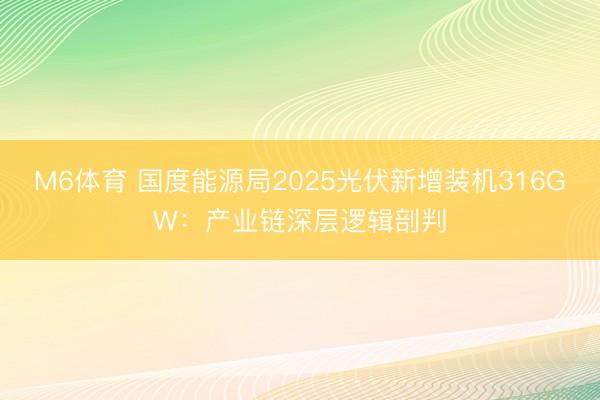 M6体育 国度能源局2025光伏新增装机316GW：产业链深层逻辑剖判