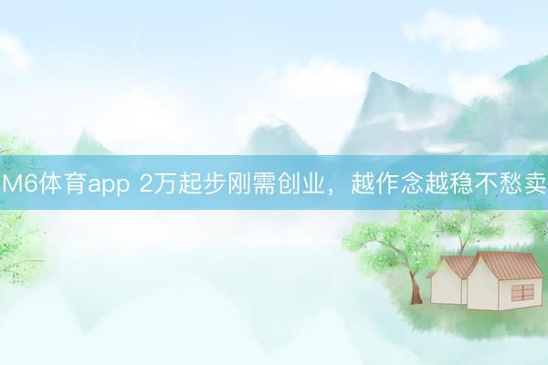 M6体育app 2万起步刚需创业，越作念越稳不愁卖