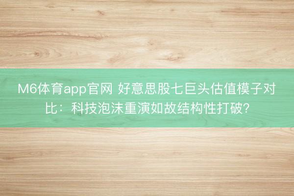 M6体育app官网 好意思股七巨头估值模子对比：科技泡沫重演如故结构性打破？