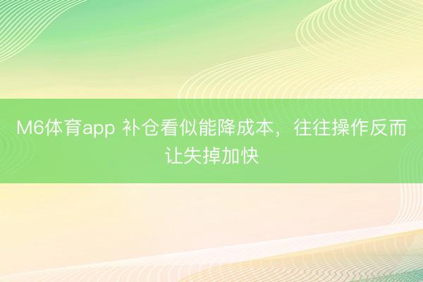 M6体育app 补仓看似能降成本，往往操作反而让失掉加快