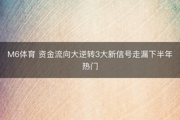 M6体育 资金流向大逆转3大新信号走漏下半年热门