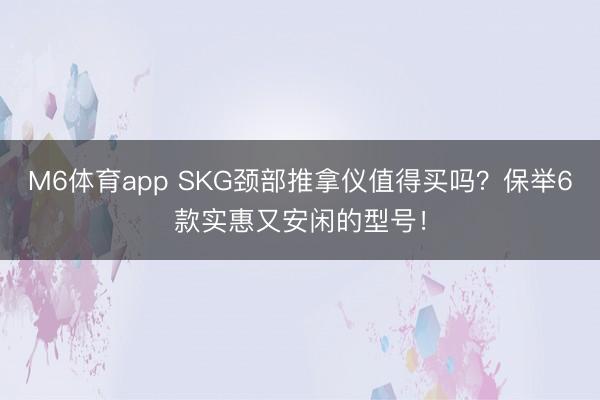 M6体育app SKG颈部推拿仪值得买吗？保举6款实惠又安闲的型号！