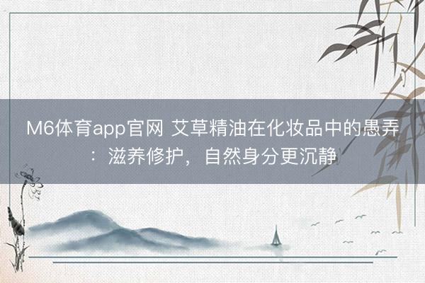 M6体育app官网 艾草精油在化妆品中的愚弄：滋养修护，自然身分更沉静