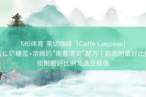 M6体育 莱切咖啡(Caffè Leccese)如何作念?杏仁奶糖浆+浓缩的“南意清流”配方|前街附最好比例与选豆提倡
