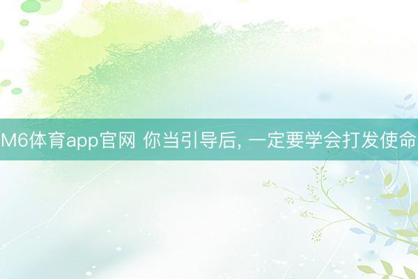 M6体育app官网 你当引导后， 一定要学会打发使命